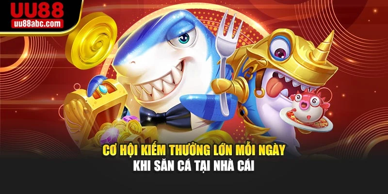 Cơ hội kiếm thưởng lớn mỗi ngày khi săn cá tại nhà cái