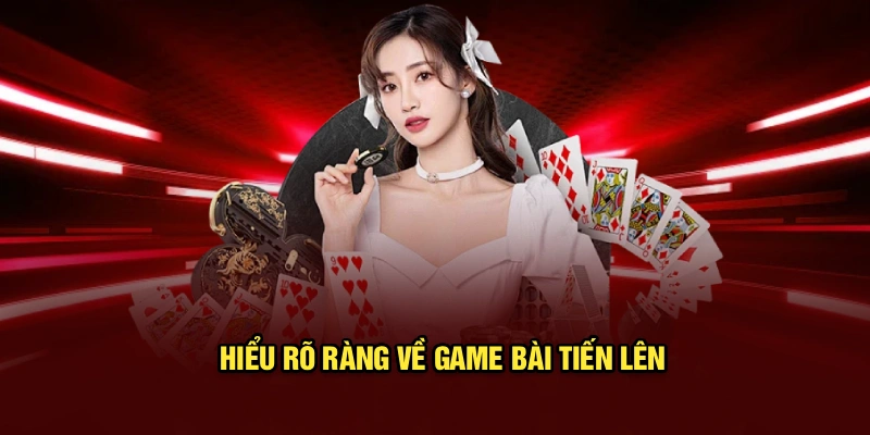 Hiểu rõ ràng về game bài tiến lên