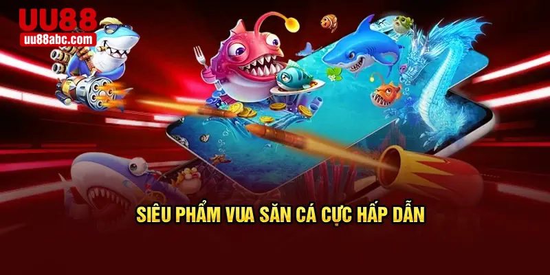Siêu phẩm vua săn cá cực hấp dẫn