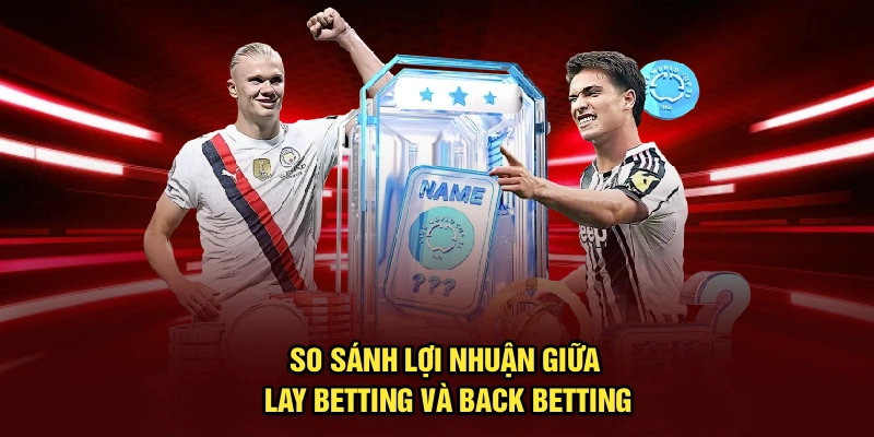 So sánh lợi nhuận giữa lay betting và back betting